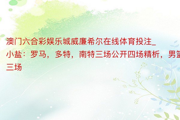 澳门六合彩娱乐城威廉希尔在线体育投注_小盐：罗马，多特，南特三场公开四场精析，男篮三场