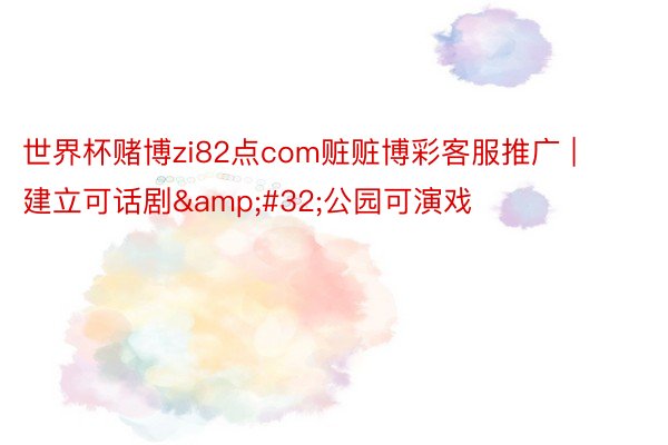 世界杯赌博zi82点com赃赃博彩客服推广 | 建立可话剧&#32;公园可演戏
