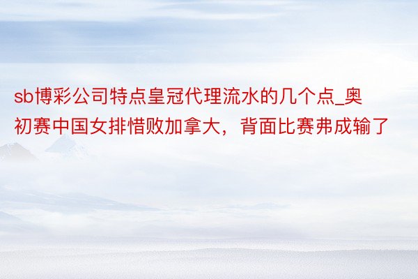 sb博彩公司特点皇冠代理流水的几个点_奥初赛中国女排惜败加拿大，背面比赛弗成输了