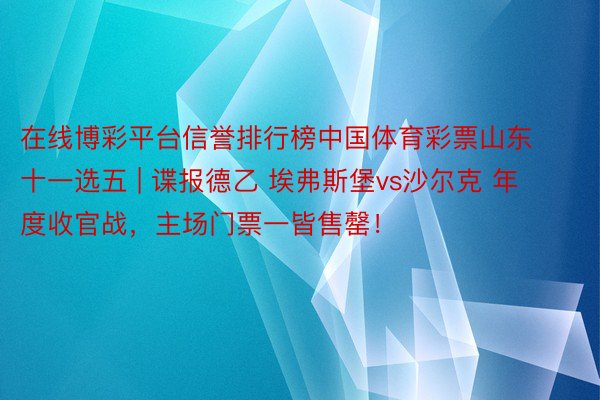 在线博彩平台信誉排行榜中国体育彩票山东十一选五 | 谍报德乙 埃弗斯堡vs沙尔克 年度收官战，主场门票一皆售罄！