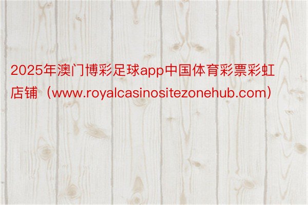 2025年澳门博彩足球app中国体育彩票彩虹店铺（www.royalcasinositezonehub.com）