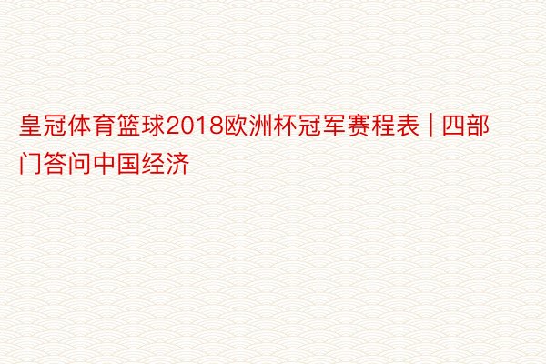 皇冠体育篮球2018欧洲杯冠军赛程表 | 四部门答问中国经济