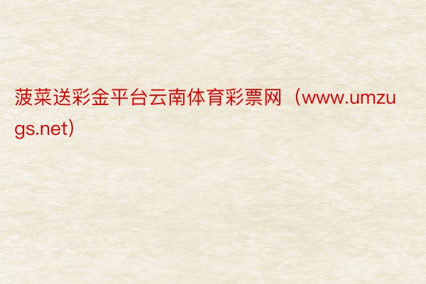 菠菜送彩金平台云南体育彩票网（www.umzugs.net）